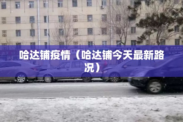 哈达铺疫情(哈达铺今天最新路况) 哈达铺疫情(哈达铺今天最新路况)