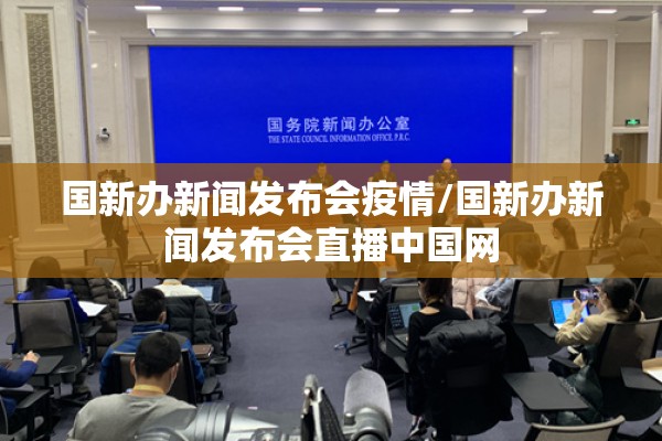 国新办新闻发布会疫情/国新办新闻发布会直播中国网 国新办新闻发布会疫情/国新办新闻发布会直播中国网