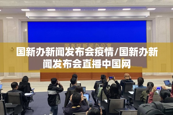 国新办新闻发布会疫情/国新办新闻发布会直播中国网 国新办新闻发布会疫情/国新办新闻发布会直播中国网
