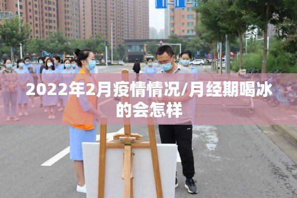 2022年2月疫情情况/月经期喝冰的会怎样