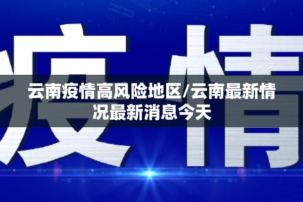 云南疫情高风险地区/云南最新情况最新消息今天