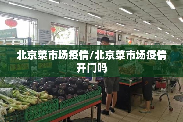 北京菜市场疫情/北京菜市场疫情开门吗