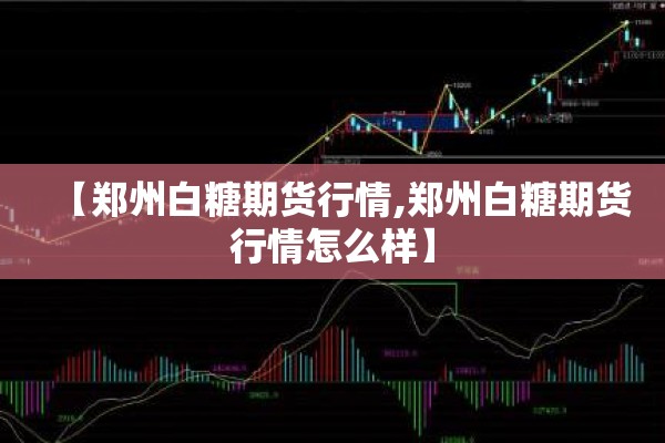 【郑州白糖期货行情,郑州白糖期货行情怎么样】