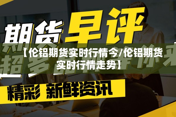 【伦铝期货实时行情今/伦铝期货实时行情走势】 【伦铝期货实时行情今/伦铝期货实时行情走势】
