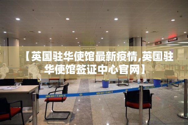 【英国驻华使馆最新疫情,英国驻华使馆签证中心官网】