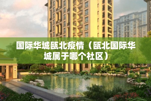 国际华城瓯北疫情（瓯北国际华城属于哪个社区）