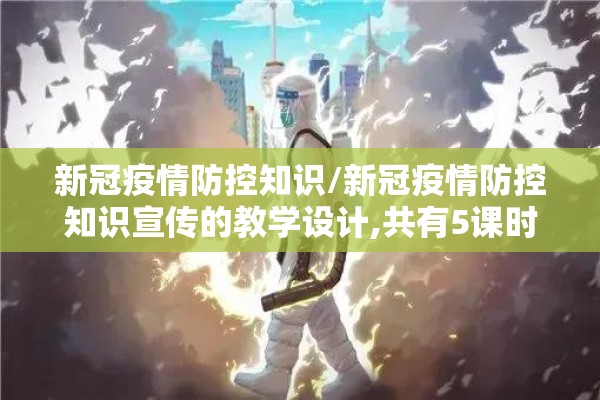 新冠疫情防控知识/新冠疫情防控知识宣传的教学设计,共有5课时