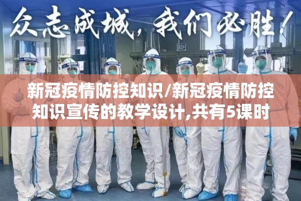 新冠疫情防控知识/新冠疫情防控知识宣传的教学设计,共有5课时