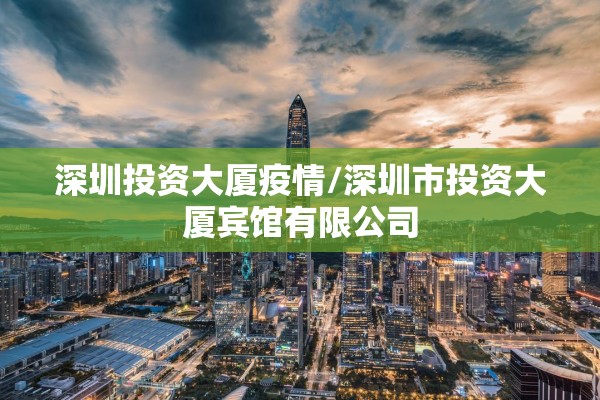 深圳投资大厦疫情/深圳市投资大厦宾馆有限公司 深圳投资大厦疫情/深圳市投资大厦宾馆有限公司