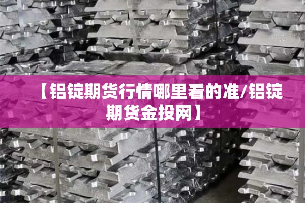 【铝锭期货行情哪里看的准/铝锭期货金投网】
