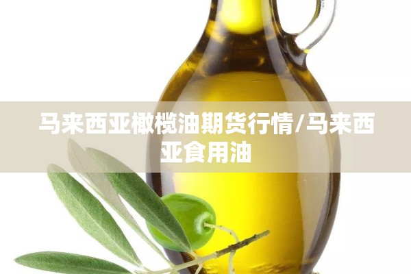 马来西亚橄榄油期货行情/马来西亚食用油