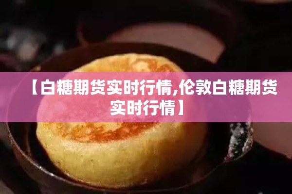【白糖期货实时行情,伦敦白糖期货实时行情】