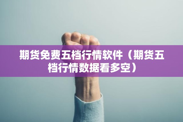 期货免费五档行情软件（期货五档行情数据看多空）