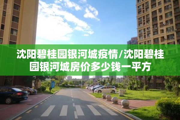 沈阳碧桂园银河城疫情/沈阳碧桂园银河城房价多少钱一平方