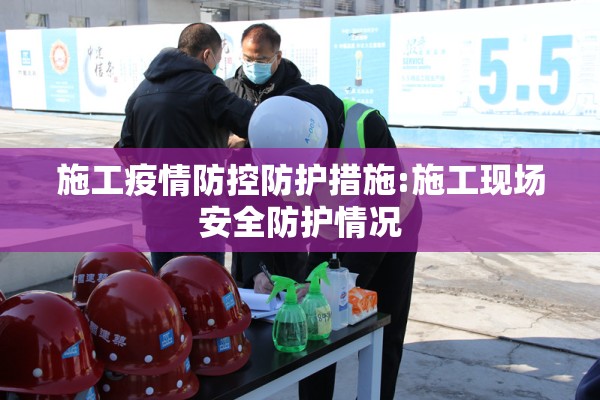 施工疫情防控防护措施:施工现场安全防护情况