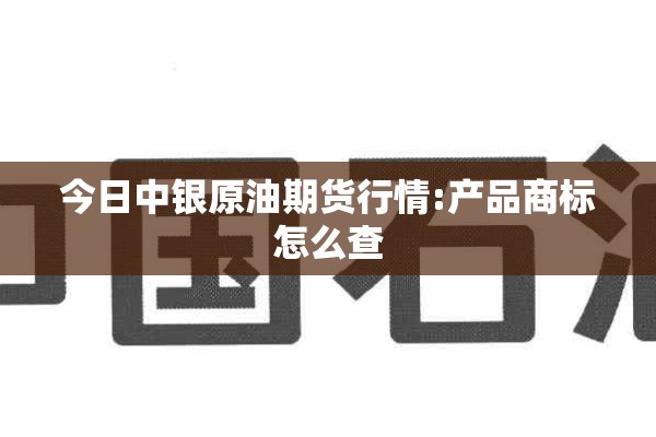 今日中银原油期货行情:产品商标怎么查