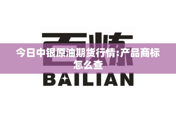 今日中银原油期货行情:产品商标怎么查