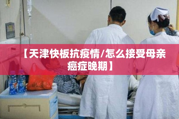 【天津快板抗疫情/怎么接受母亲癌症晚期】