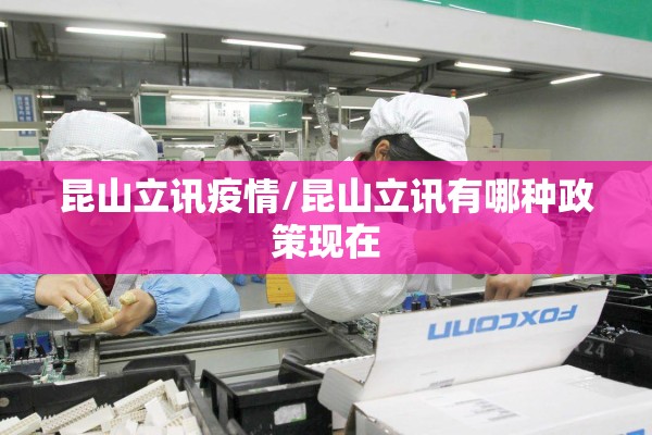昆山立讯疫情/昆山立讯有哪种政策现在