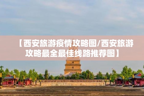 【西安旅游疫情攻略图/西安旅游攻略最全最佳线路推荐图】 【西安旅游疫情攻略图/西安旅游攻略最全最佳线路推荐图】