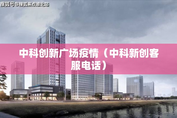 中科创新广场疫情（中科新创客服电话）