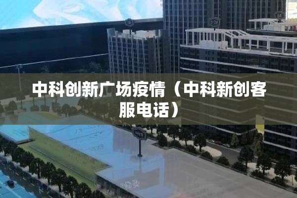 中科创新广场疫情（中科新创客服电话）