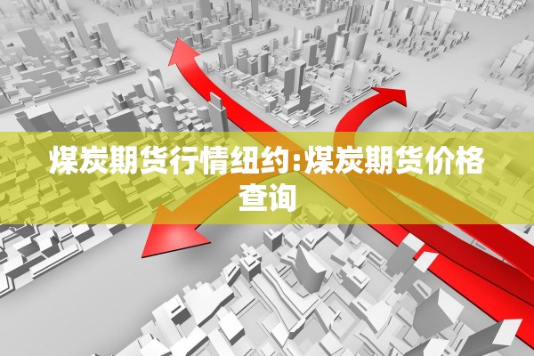煤炭期货行情纽约:煤炭期货价格查询