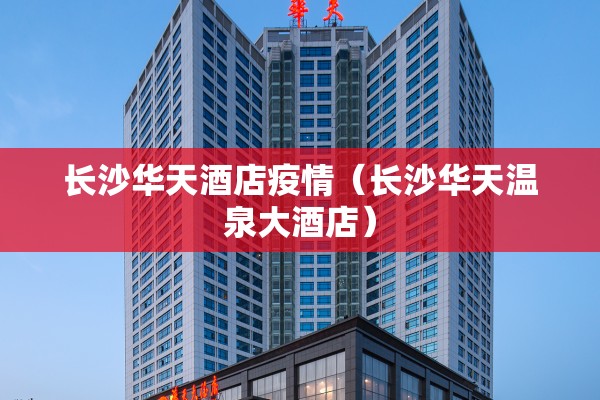 长沙华天酒店疫情(长沙华天温泉大酒店) 长沙华天酒店疫情(长沙华天温泉大酒店)