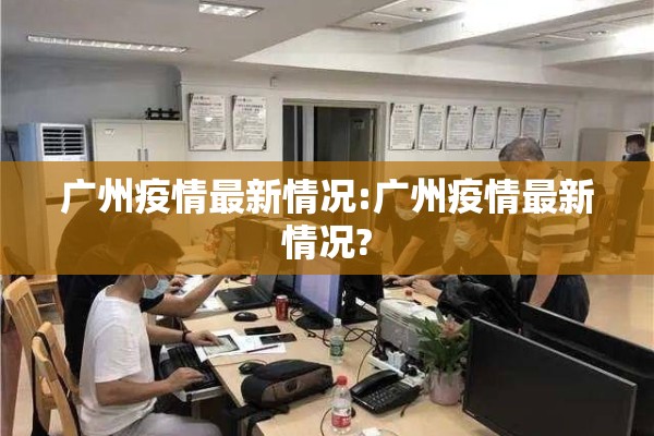 广州疫情最新情况:广州疫情最新情况?