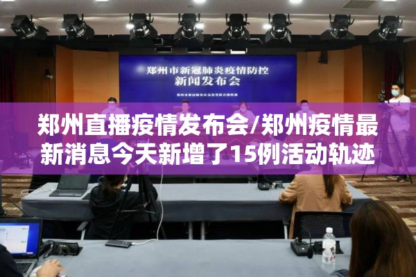 郑州直播疫情发布会/郑州疫情最新消息今天新增了15例活动轨迹