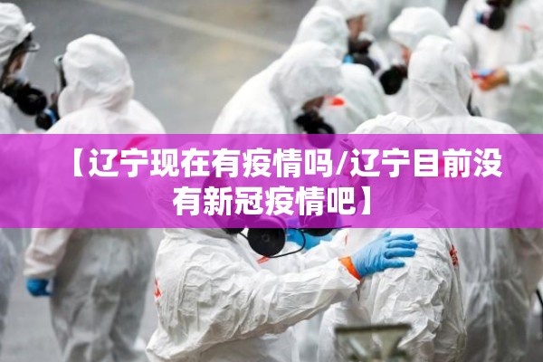 【辽宁现在有疫情吗/辽宁目前没有新冠疫情吧】