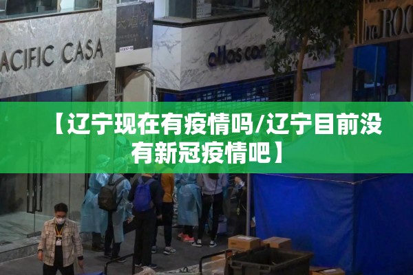 【辽宁现在有疫情吗/辽宁目前没有新冠疫情吧】 【辽宁现在有疫情吗/辽宁目前没有新冠疫情吧】