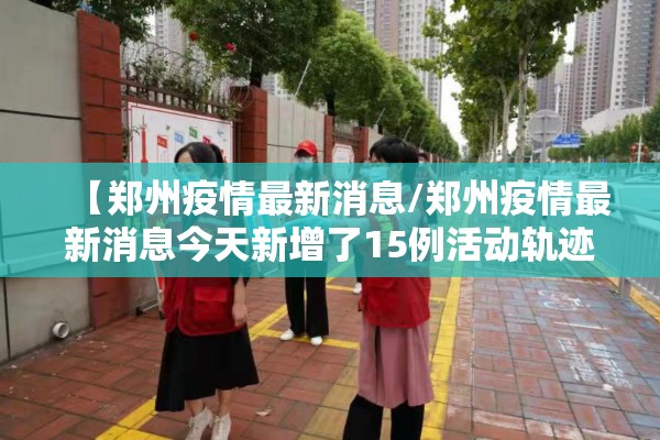 【郑州疫情最新消息/郑州疫情最新消息今天新增了15例活动轨迹】