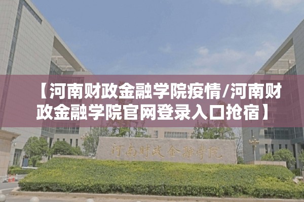【河南财政金融学院疫情/河南财政金融学院官网登录入口抢宿】