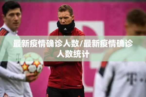 最新疫情确诊人数/最新疫情确诊人数统计