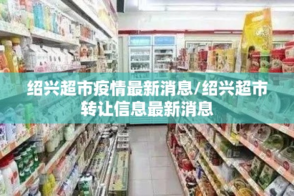 绍兴超市疫情最新消息/绍兴超市转让信息最新消息