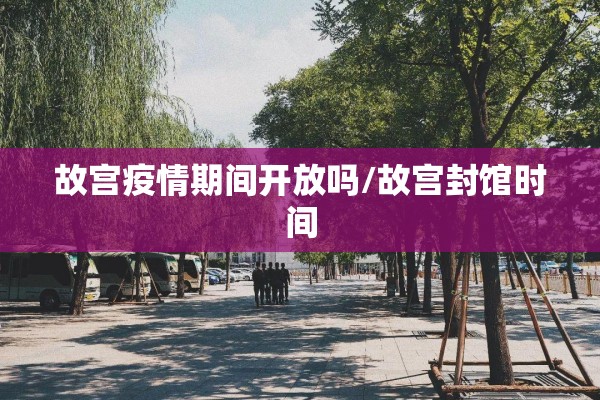 故宫疫情期间开放吗/故宫封馆时间