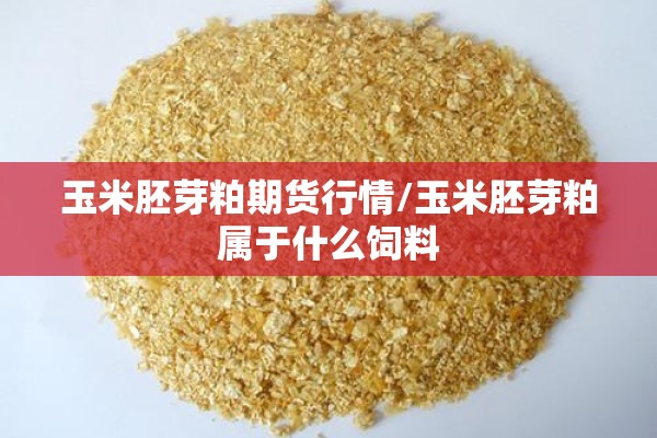 玉米胚芽粕期货行情/玉米胚芽粕属于什么饲料