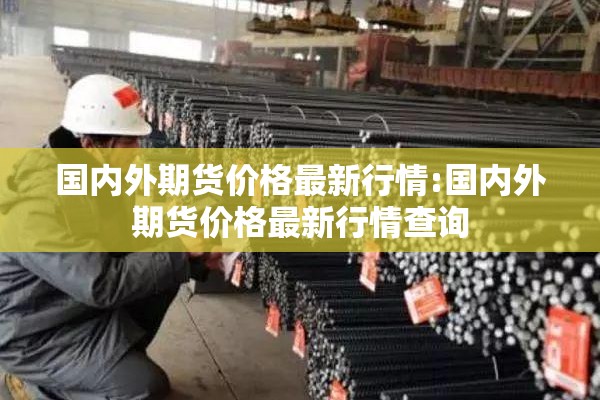 国内外期货价格最新行情:国内外期货价格最新行情查询