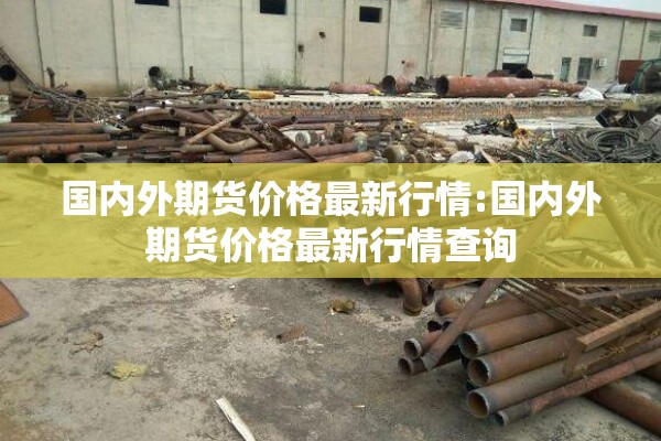 国内外期货价格最新行情:国内外期货价格最新行情查询 国内外期货价格最新行情:国内外期货价格最新行情查询