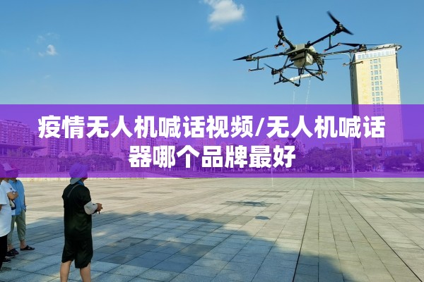 疫情无人机喊话视频/无人机喊话器哪个品牌最好