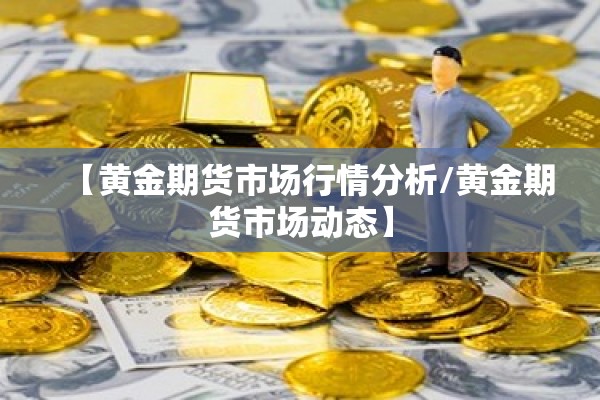 【黄金期货市场行情分析/黄金期货市场动态】