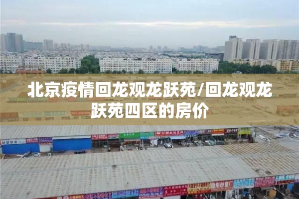 北京疫情回龙观龙跃苑/回龙观龙跃苑四区的房价