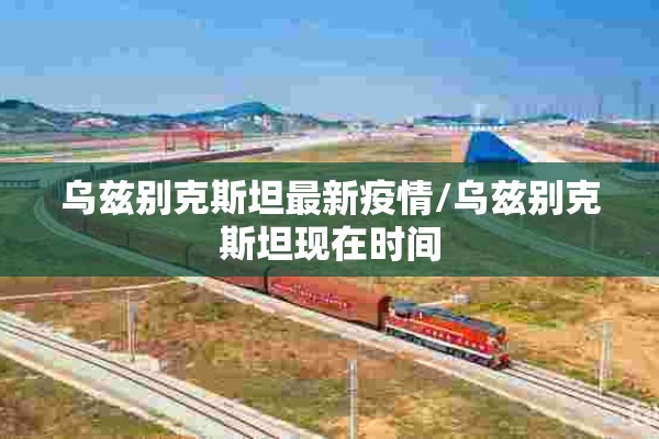 乌兹别克斯坦最新疫情/乌兹别克斯坦现在时间