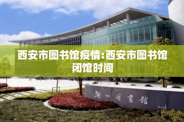 西安市图书馆疫情:西安市图书馆闭馆时间
