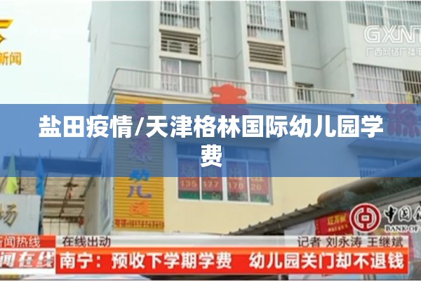 盐田疫情/天津格林国际幼儿园学费 盐田疫情/天津格林国际幼儿园学费