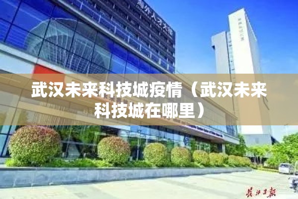 武汉未来科技城疫情（武汉未来科技城在哪里）