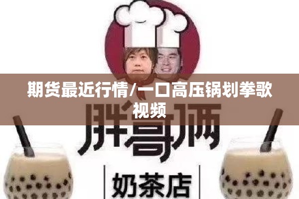 期货最近行情/一口高压锅划拳歌视频