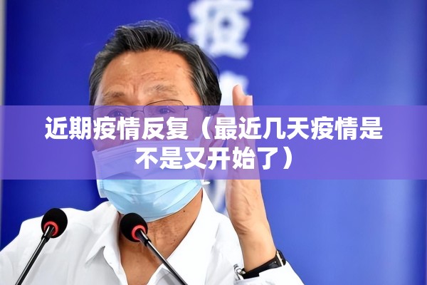 近期疫情反复（最近几天疫情是不是又开始了）