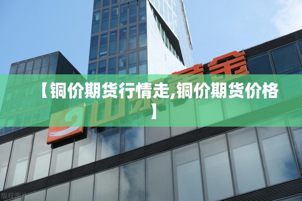 【铜价期货行情走,铜价期货价格】